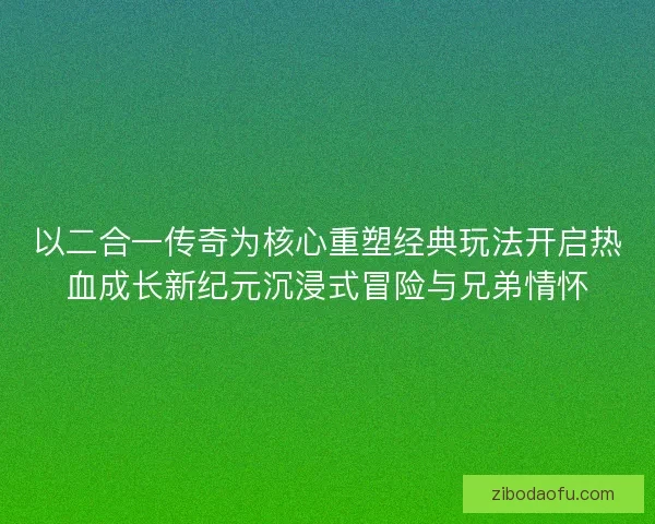以二合一传奇为核心重塑经典玩法开启热血成长新纪元沉浸式冒险与兄弟情怀