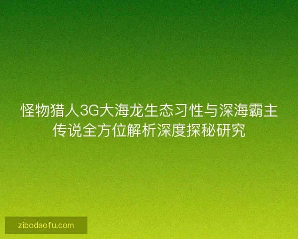 怪物猎人3G大海龙生态习性与深海霸主传说全方位解析深度探秘研究
