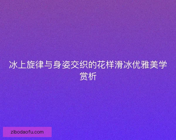 冰上旋律与身姿交织的花样滑冰优雅美学赏析