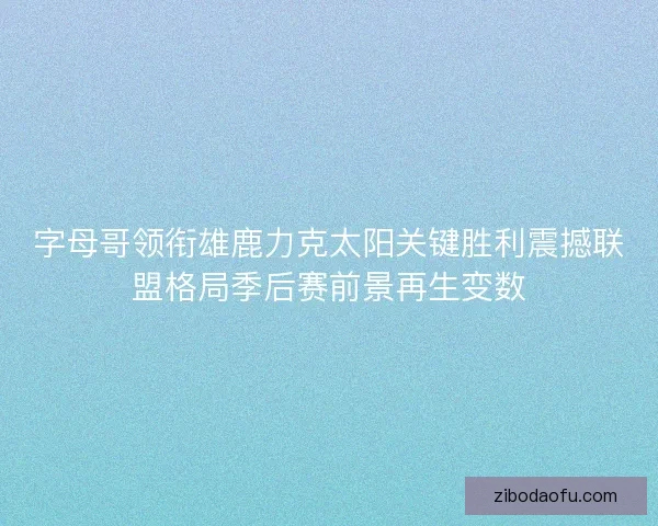 字母哥领衔雄鹿力克太阳关键胜利震撼联盟格局季后赛前景再生变数