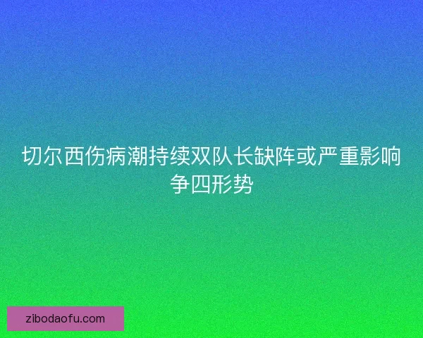 切尔西伤病潮持续双队长缺阵或严重影响争四形势