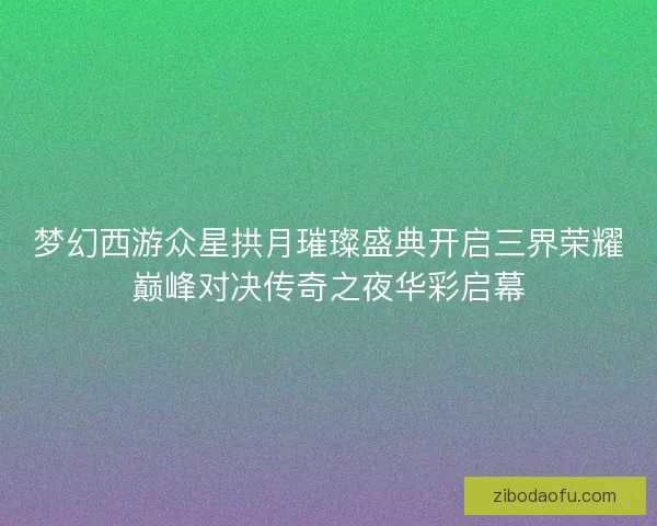 梦幻西游众星拱月璀璨盛典开启三界荣耀巅峰对决传奇之夜华彩启幕