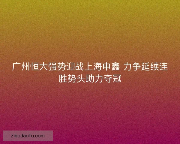 广州恒大强势迎战上海申鑫 力争延续连胜势头助力夺冠