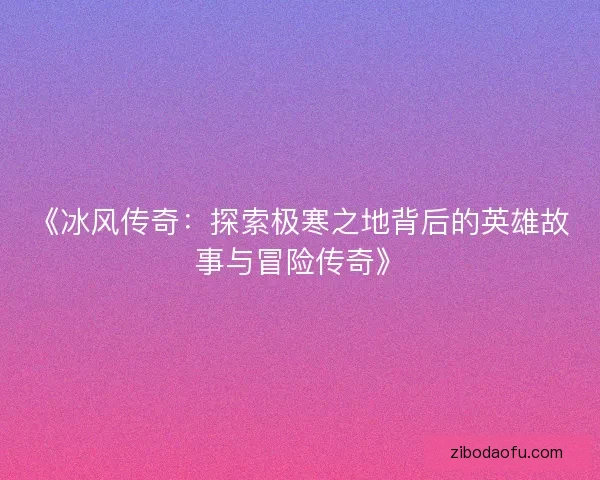 《冰风传奇：探索极寒之地背后的英雄故事与冒险传奇》